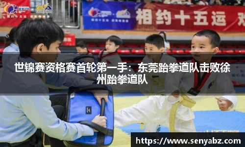 世锦赛资格赛首轮第一手：东莞跆拳道队击败徐州跆拳道队