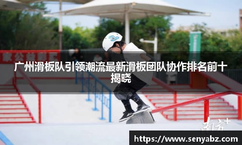广州滑板队引领潮流最新滑板团队协作排名前十揭晓