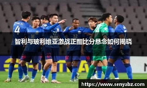 智利与玻利维亚激战正酣比分悬念如何揭晓