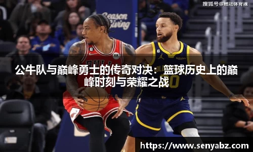 公牛队与巅峰勇士的传奇对决:篮球历史上的巅峰时刻与荣耀之战