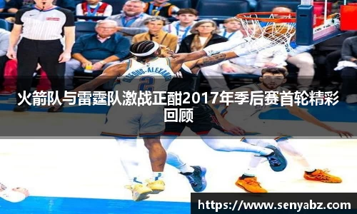 火箭队与雷霆队激战正酣2017年季后赛首轮精彩回顾