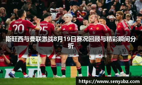 斯旺西与曼联激战8月19日赛况回顾与精彩瞬间分析
